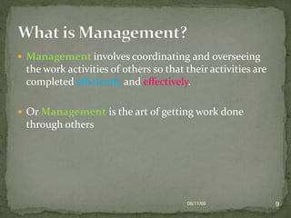  Management involves coordinating and overseeing
the work activities of others so that their activities are
completed efficiently and effectively.
 Or Management is the art of getting work done
through others
06/11/66 9
 