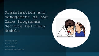 Organisation and
Management of Eye
Care Programme
Service Delivery
Models
Presented by:
Harsh Rastogi
PhD Student
Advanced Eye Centre
 