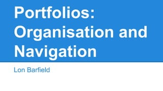 Portfolios:
Organisation and
Navigation
Lon Barfield

 