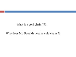 What is a cold chain ???
Why does Mc Donalds need a cold chain ??
 