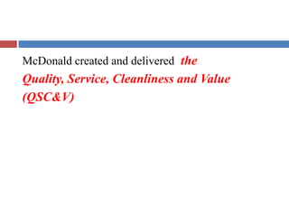 McDonald created and delivered the
Quality, Service, Cleanliness and Value
(QSC&V)
 