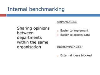 Internal benchmarking
Sharing opinions
between
departments
within the same
organisation
ADVANTAGES:
 Easier to implement
 Easier to access data
DISADVANTAGES:
 External ideas blocked
 