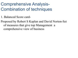 Comprehensive Analysis-
Combination of techniques
1. Balanced Score card-
Proposed by Robert S Kaplan and David Norton-Set
of measures that give top Management a
comprehensive view of business
 