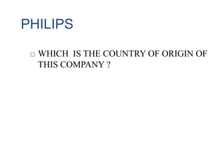 PHILIPS
 WHICH IS THE COUNTRY OF ORIGIN OF
THIS COMPANY ?
 