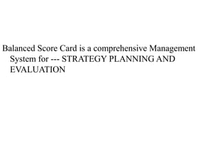 Balanced Score Card is a comprehensive Management
System for --- STRATEGY PLANNING AND
EVALUATION
 