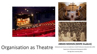 Organisation as Theatre
JIBRAN MOHSIN (MHPE Student)
Advanced Level Course on Leadership in Health Professions Education (ALC-LHPE)
Department of Educational Development (DED)
The Aga Khan University (AKU)
 