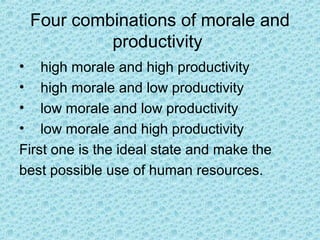Four combinations of morale and
          productivity
• high morale and high productivity
• high morale and low productivity
• low morale and low productivity
• low morale and high productivity
First one is the ideal state and make the
best possible use of human resources.
 