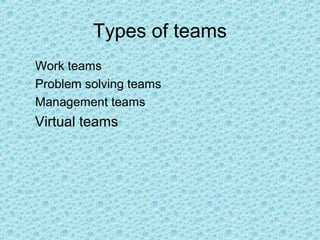 Types of teams
Work teams
Problem solving teams
Management teams
Virtual teams
 