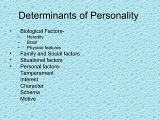 Determinants of Personality
•       Biological Factors-
    –     Heredity
    –     Brain
    –     Physical features
•       Family and Social factors
•       Situational factors
•       Personal factors-
        Temperament
        Interest
        Character
        Schema
        Motive
 