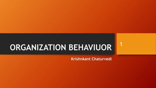 ORGANIZATION BEHAVIUOR
Krishnkant Chaturvedi
1
 