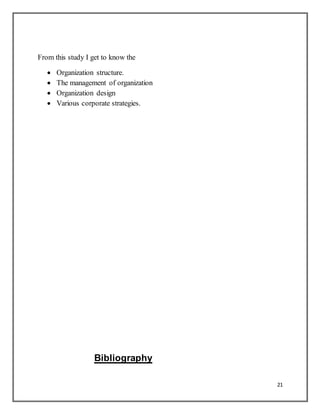 21
From this study I get to know the
 Organization structure.
 The management of organization
 Organization design
 Various corporate strategies.
Bibliography
 