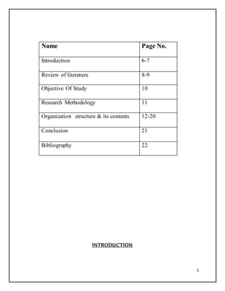 5
Name Page No.
Introduction 6-7
Review of literature 8-9
Objective Of Study 10
Research Methodology 11
Organization structure & its contents 12-20
Conclusion 21
Bibliography 22
INTRODUCTION
 