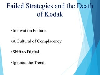 Failed Strategies and the Death
of Kodak
•Innovation Failure.
•A Cultural of Complacency.
•Shift to Digital.
•Ignored the Trend.
 