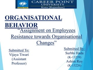 ORGANISATIONAL
BEHAVIOR
“Assignment on Employees
Resistance towards Organisational
Changes”
Submitted To:
Vijaya Tiwari
(Assistant
Professor)
Submitted By:
Surbhi Hada
(K-13239)
Ashim Roy
(K-13226)
 