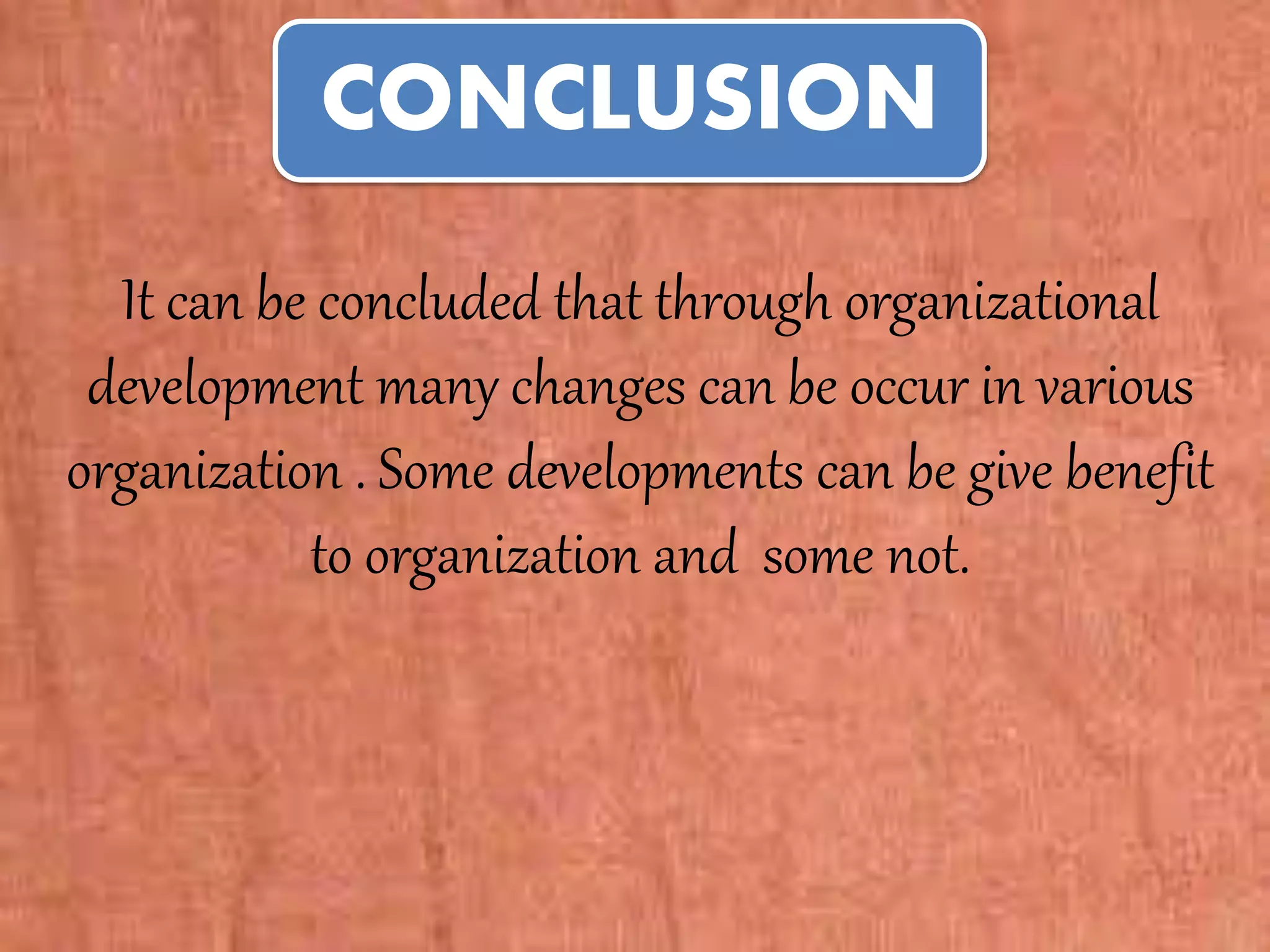 CONCLUSION
It can be concluded that through organizational
development many changes can be occur in various
organization . Some developments can be give benefit
to organization and some not.
 