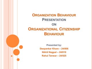 ORGANIZATION BEHAVIOUR
PRESENTATION
ON
ORGANIZATIONAL CITIZENSHIP
BEHAVIOUR
Presented by:
Deepankar Khare – 24/006
Nikhil Nagpal – 24/019
Rahul Tanwar – 24/025
 