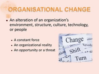  An alteration of an organization’s
environment, structure, culture, technology,
or people
 A constant force
 An organizational reality
 An opportunity or a threat
 