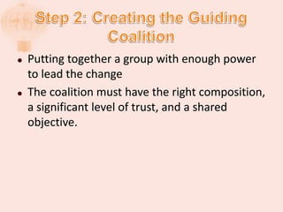  Putting together a group with enough power
to lead the change
 The coalition must have the right composition,
a significant level of trust, and a shared
objective.
 