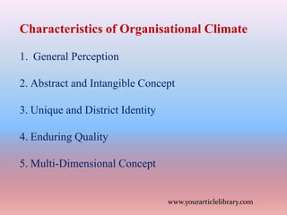 Characteristics of Organisational Climate
1. General Perception
2. Abstract and Intangible Concept
3. Unique and District Identity
4. Enduring Quality
5. Multi-Dimensional Concept
www.yourarticlelibrary.com
 