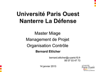 Université Paris Ouest
 Nanterre La Défense

      Master Miage
   Management de Projet
   Organisation Contrôle
       Bernard Etlicher
                 bernard.etlicher@u-paris10.fr
                                06 07 03 47 73

         14 janvier 2013
 