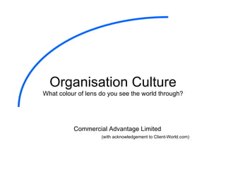 Organisation Culture What colour of lens do you see the world through? Commercial Advantage Limited (with acknowledgement to Client-World.com) 