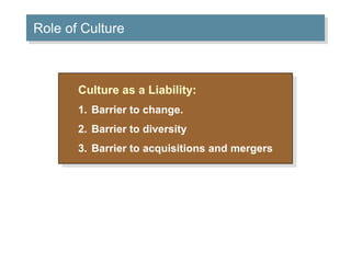 Role of Culture 
Culture as a Liability: 
1. Barrier to change. 
2. Barrier to diversity 
3. Barrier to acquisitions and mergers 
 
