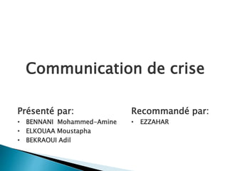 Communication de crise
Présenté par:
• BENNANI Mohammed-Amine
• ELKOUAA Moustapha
• BEKRAOUI Adil
Recommandé par:
• EZZAHAR
 