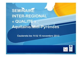 SEMINAIRE
INTER-REGIONAL
« QUALITE »
Aquitaine/Midi-Pyrénées
Cauterets les 14 & 15 novembre 2013

 