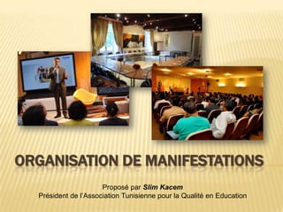 ORGANISATION DE MANIFESTATIONS
                      Proposé par Slim Kacem
  Président de l’Association Tunisienne pour la Qualité en Education
 