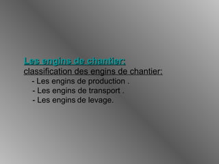 Les engins de chantier:Les engins de chantier:
classification des engins de chantier:
- Les engins de production .
- Les engins de transport .
- Les engins de levage.
 