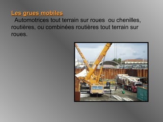 Les grues mobilesLes grues mobiles
Automotrices tout terrain sur roues ou chenilles,
routières, ou combinées routières tout terrain sur
roues.
 