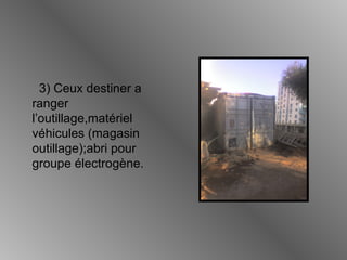 3) Ceux destiner a
ranger
l’outillage,matériel
véhicules (magasin
outillage);abri pour
groupe électrogène.
 