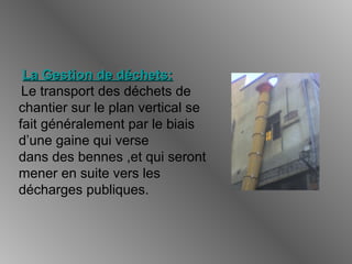 La Gestion de déchets:La Gestion de déchets:
Le transport des déchets de
chantier sur le plan vertical se
fait généralement par le biais
d’une gaine qui verse
dans des bennes ,et qui seront
mener en suite vers les
décharges publiques.
 