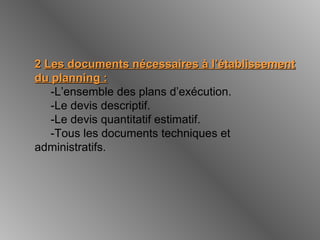 22 Les documents nécessaires à l’établissementLes documents nécessaires à l’établissement
du planning :du planning :
-L’ensemble des plans d’exécution.
-Le devis descriptif.
-Le devis quantitatif estimatif.
-Tous les documents techniques et
administratifs.
 