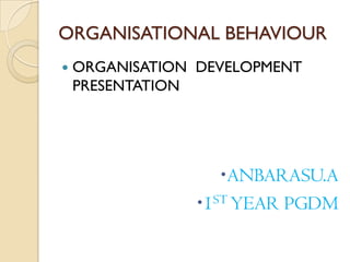 ORGANISATIONAL BEHAVIOUR
   ORGANISATION DEVELOPMENT
    PRESENTATION




                   ANBARASU.A
                1ST YEAR PGDM
 