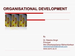 ORGANISATIONAL DEVELOPMENT
By
Dr. Raksha Singh
Principal
Shri Shankaracharya Mahavidyalaya
rakshasingh20@hotmail.com
www.ssmv.ac.inRaksha Singh
 