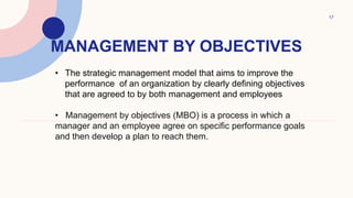 MANAGEMENT BY OBJECTIVES
17
• The strategic management model that aims to improve the
performance of an organization by cl...