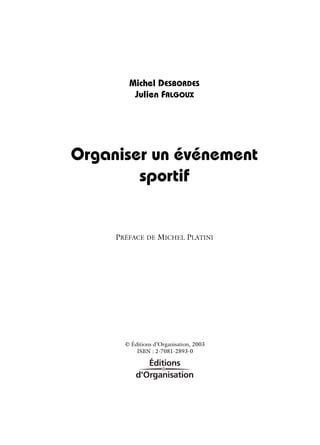 Michel DESBORDES
         Julien FALGOUX




Organiser un événement
        sportif


     PRÉFACE DE MICHEL PLATINI




       © Éditions d’Organisation, 2003
           ISBN : 2-7081-2893-0
 