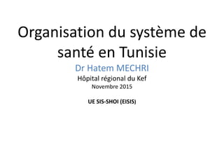 Organisation du système de
santé en Tunisie
Dr Hatem MECHRI
Hôpital régional du Kef
Novembre 2015
UE SIS-SHOI (EISIS)
 