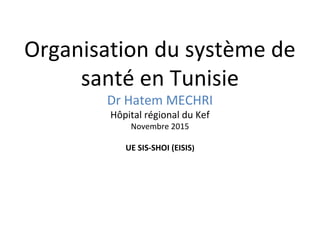 Organisation du système de
santé en Tunisie
Dr Hatem MECHRI
Hôpital régional du Kef
Novembre 2015
UE SIS-SHOI (EISIS)
 