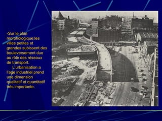 -Sur le plan
morphologique:les
villes petites et
grandes subissent des
bouleversement due
au rôle des réseaux
de transport.
L’urbanisation a
l’age industriel prend
une dimension
qualitatif et quantitatif
très importante.
 