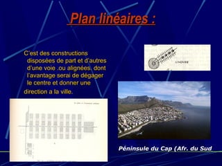 Plan linéaires :Plan linéaires :
C’est des constructionsC’est des constructions
disposées de part et d’autresdisposées de part et d’autres
d’une voie .ou alignées. dontd’une voie .ou alignées. dont
l’avantage serai de dégagerl’avantage serai de dégager
le centre et donner unele centre et donner une
direction a la ville.direction a la ville.
Péninsule du Cap (Afr. du Sud
 