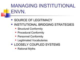 MANAGING INSTITUTIONAL 
ENVN. 
 SOURCE OF LEGITIMACY 
 INSTITUTIONAL BRIDGING STRATEGIES 
 Structural Conformity 
 Procedural Conformity 
 Personnel Conformity 
 Legitimated Vocabularies 
 LOOSELY COUPLED SYSTEMS 
 Rational Myths 
 