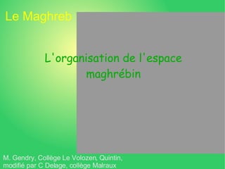 Le Maghreb L'organisation de l'espace maghrébin M. Gendry, Collège Le Volozen, Quintin, modifié par C Delage, collège Malraux 
