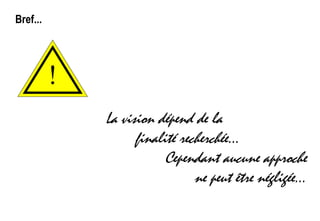 Bref...
!
La vision dépend de la
finalité recherchée...
Cependant aucune approche
ne peut être négligée...
 