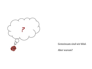?!
     Gemeinsam	
  sind	
  wir	
  blöd.	
  
     	
  
     Aber	
  warum?	
  
     	
  
     	
  
     	
  
     	
  
     	
  
 