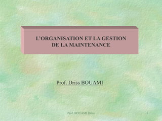 L’ORGANISATION ET LA GESTION
DE LA MAINTENANCE

Prof. Driss BOUAMI

Prof. BOUAMI Driss

1

 