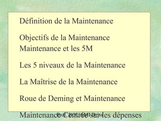 Prof. BOUAMI Driss
Définition de la Maintenance
Objectifs de la Maintenance
Maintenance et les 5M
Les 5 niveaux de la Maintenance
La Maîtrise de la Maintenance
Roue de Deming et Maintenance
Maintenance Centrée sur les dépenses
 