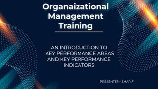 Organaizational
Management
Training
AN INTRODUCTION TO
KEY PERFORMANCE AREAS
AND KEY PERFORMANCE
INDICATORS
PRESENTER – SHARIF
 