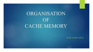 ORGANISATION
OF
CACHE MEMORY
NAME: KOMAL BHAT
 